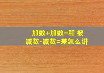 加数+加数=和 被减数-减数=差怎么讲